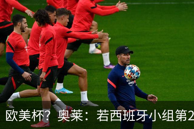 欧美杯？奥莱：若西班牙小组第2 很可能32强战在迈阿密交锋阿根廷